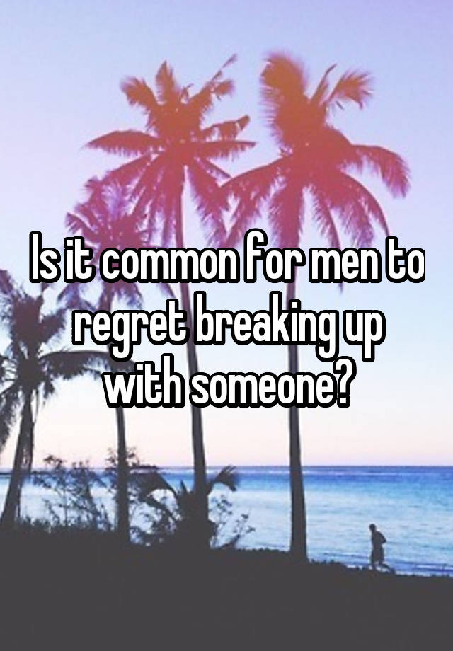 Is it common for men to regret breaking up with someone?