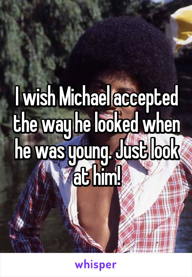 I wish Michael accepted the way he looked when he was young. Just look at him!