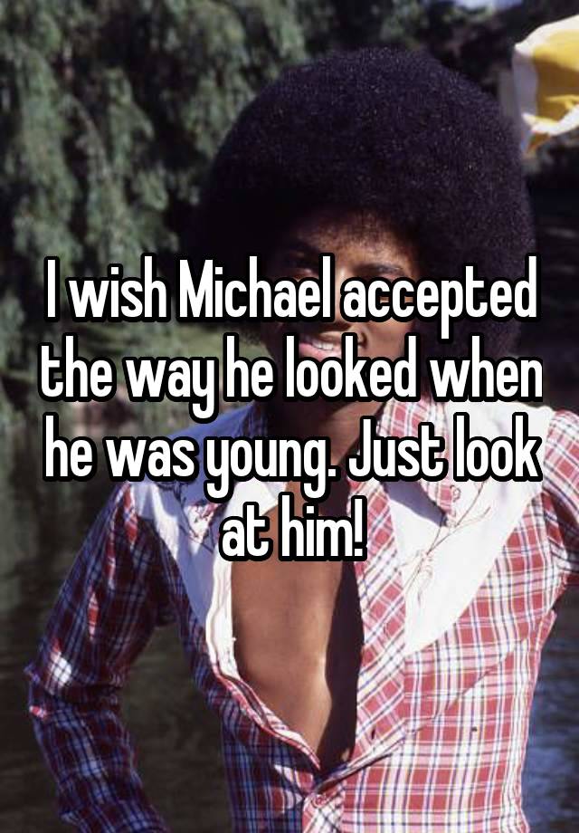 I wish Michael accepted the way he looked when he was young. Just look at him!