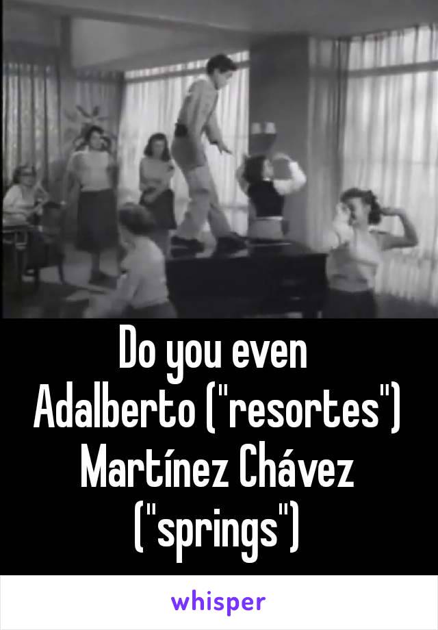 



Do you even 
Adalberto ("resortes") Martínez Chávez  ("springs")