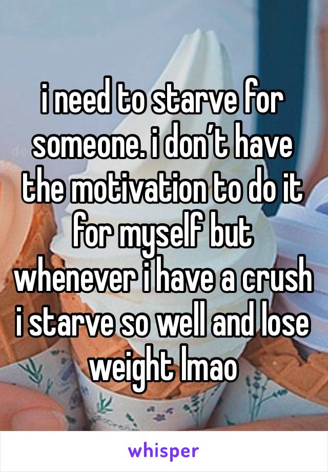 i need to starve for someone. i don’t have the motivation to do it for myself but whenever i have a crush i starve so well and lose weight lmao 