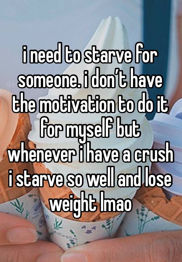 i need to starve for someone. i don’t have the motivation to do it for myself but whenever i have a crush i starve so well and lose weight lmao 