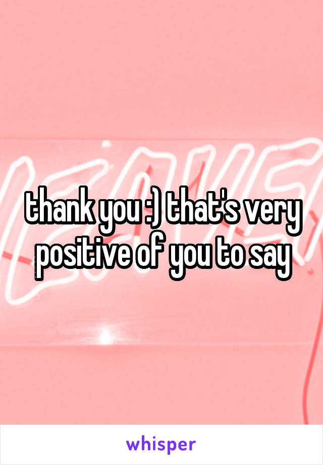 thank you :) that's very positive of you to say