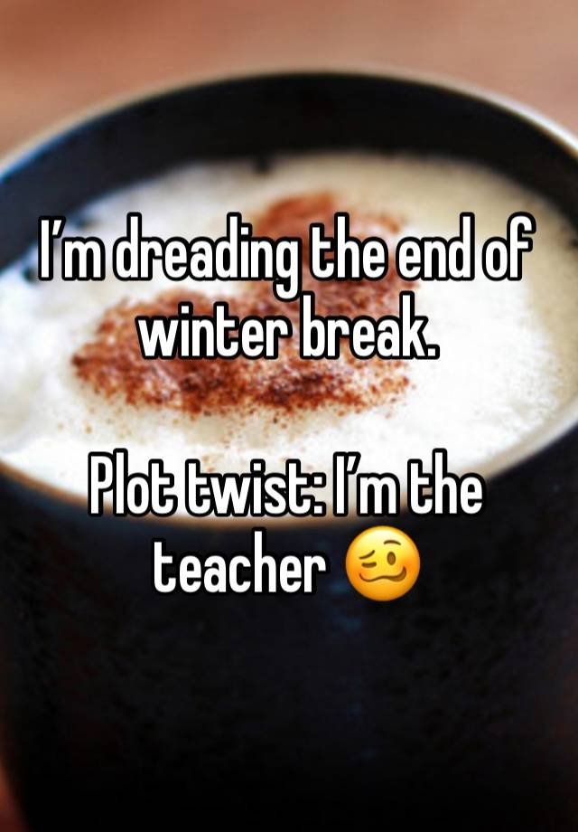 I’m dreading the end of winter break. 

Plot twist: I’m the teacher 🥴