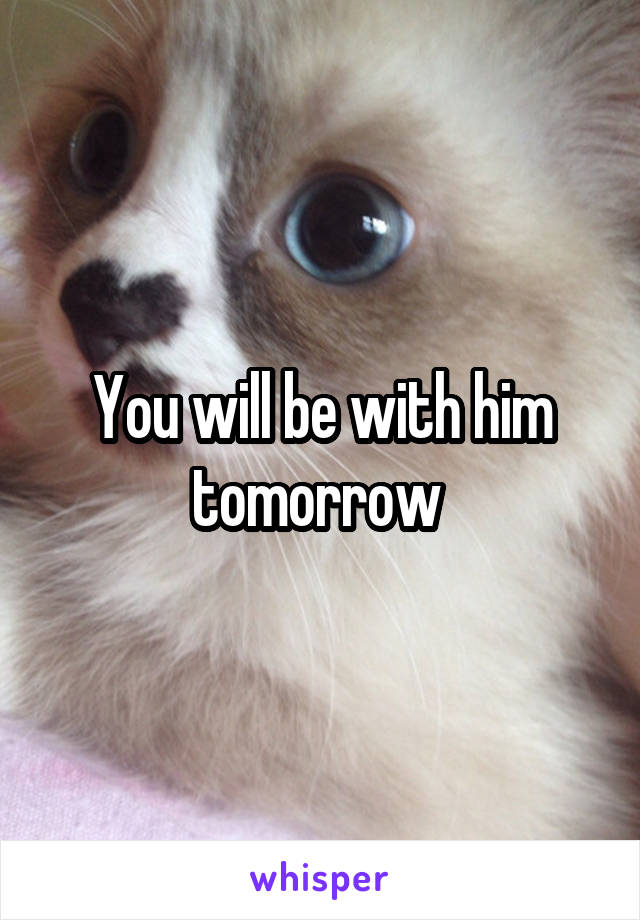 You will be with him tomorrow 