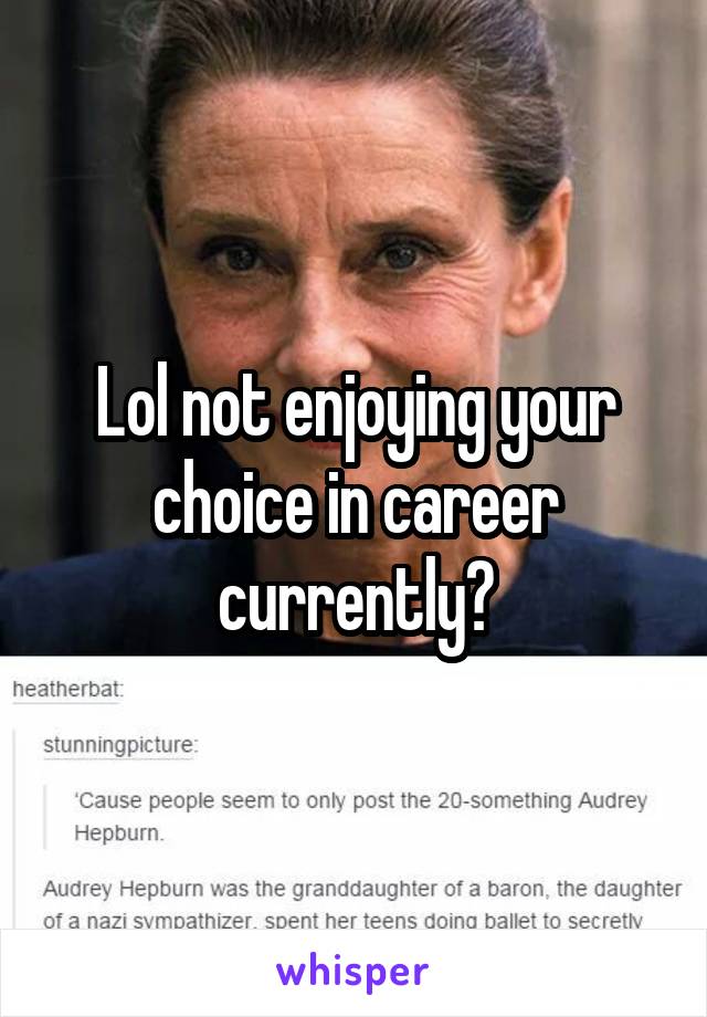 Lol not enjoying your choice in career currently?