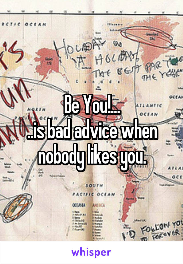 Be You!...
..is bad advice when nobody likes you.