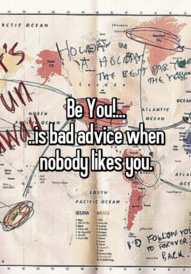 Be You!...
..is bad advice when nobody likes you.