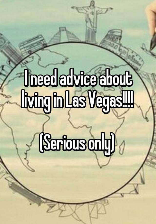 I need advice about living in Las Vegas!!!! 

(Serious only) 