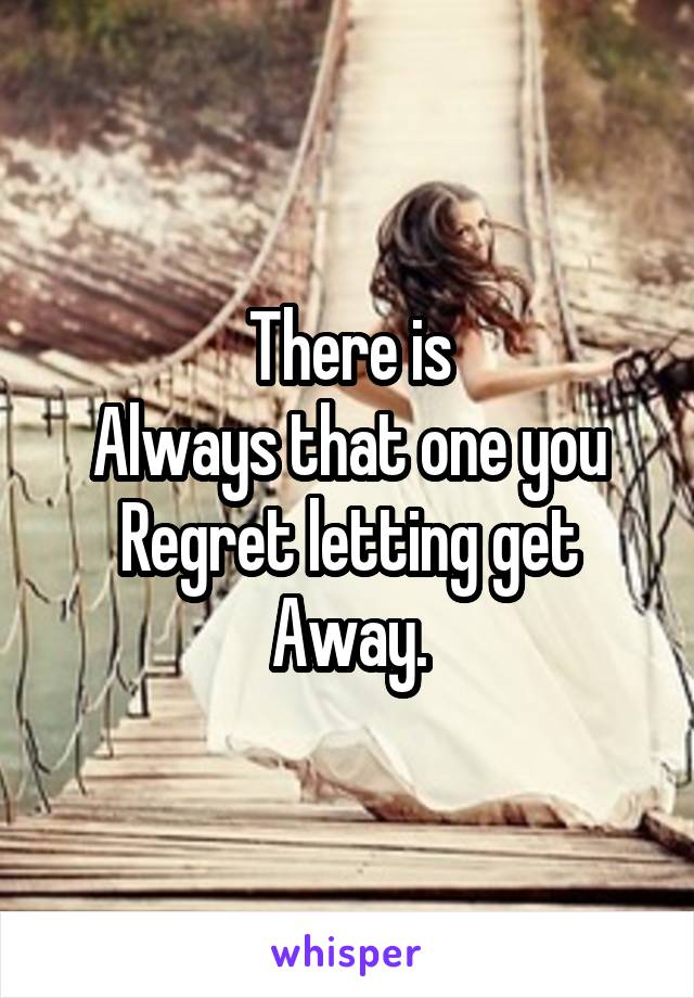 There is
Always that one you
Regret letting get
Away.