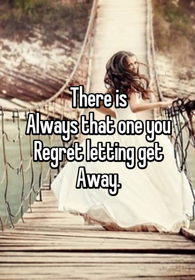 There is
Always that one you
Regret letting get
Away.