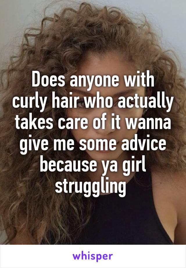 Does anyone with curly hair who actually takes care of it wanna give me some advice because ya girl struggling 