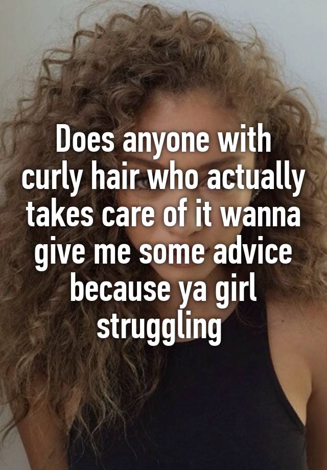 Does anyone with curly hair who actually takes care of it wanna give me some advice because ya girl struggling 