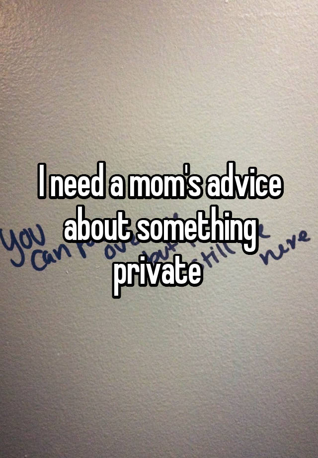 I need a mom's advice about something private 