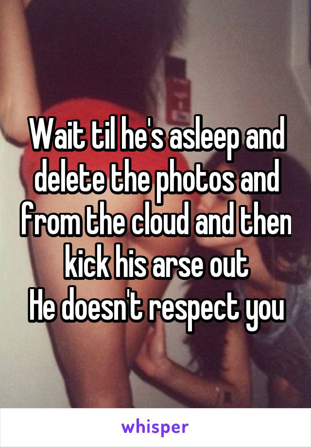 Wait til he's asleep and delete the photos and from the cloud and then kick his arse out
He doesn't respect you