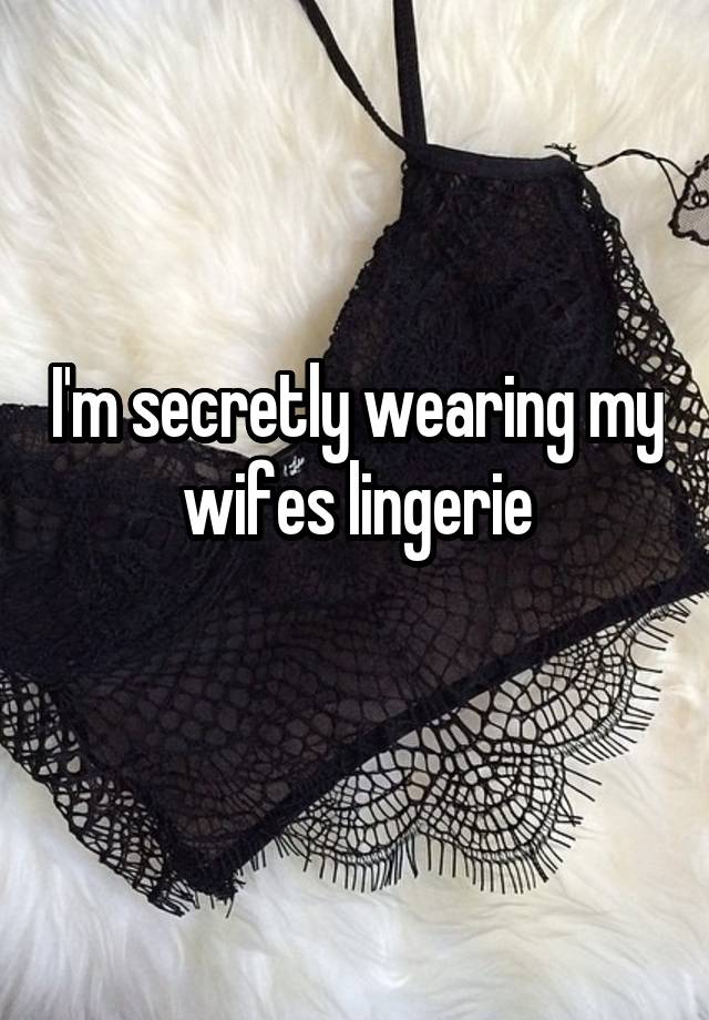 I'm secretly wearing my wifes lingerie
