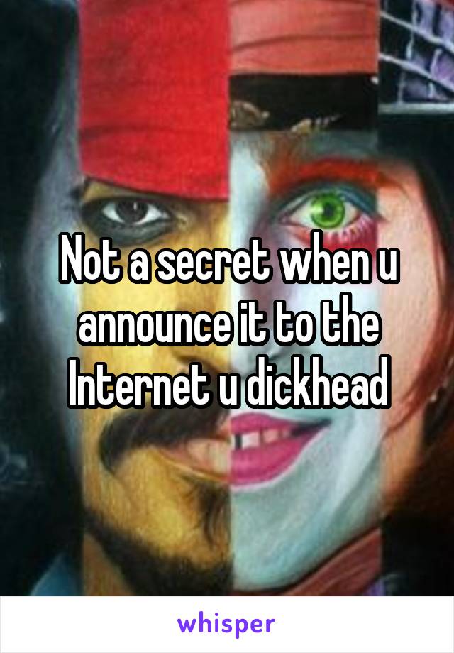 Not a secret when u announce it to the Internet u dickhead