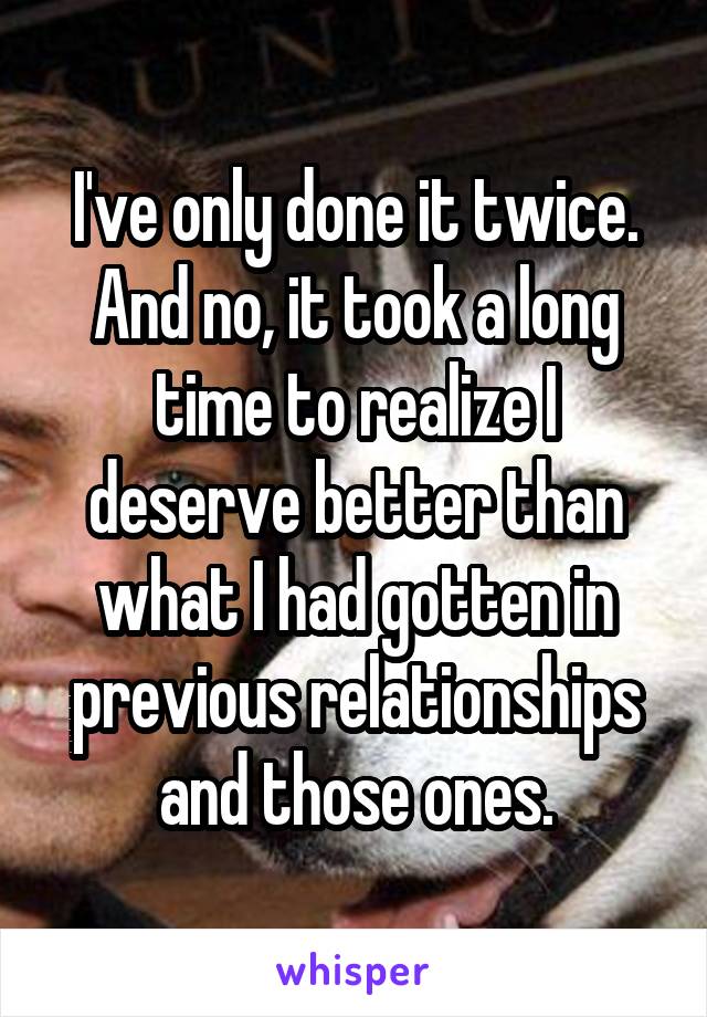 I've only done it twice. And no, it took a long time to realize I deserve better than what I had gotten in previous relationships and those ones.