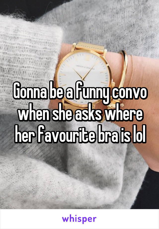 Gonna be a funny convo when she asks where her favourite bra is lol