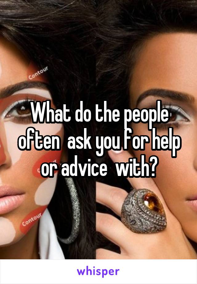 What do the people often  ask you for help or advice  with?