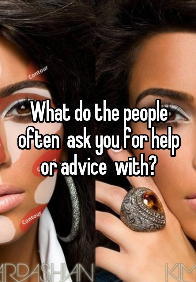 What do the people often  ask you for help or advice  with?