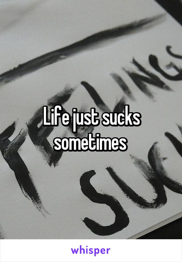 Life just sucks sometimes 