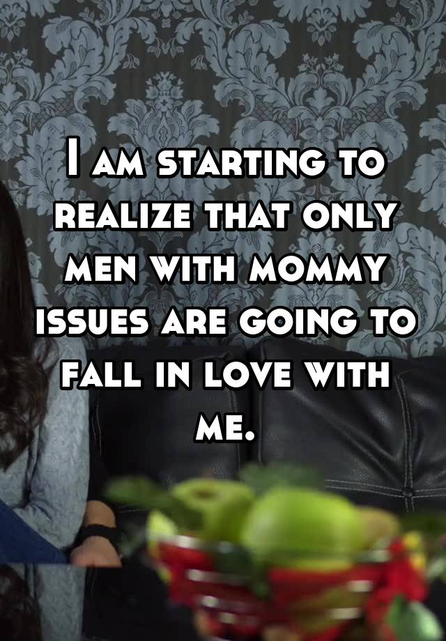 I am starting to realize that only men with mommy issues are going to fall in love with me.
