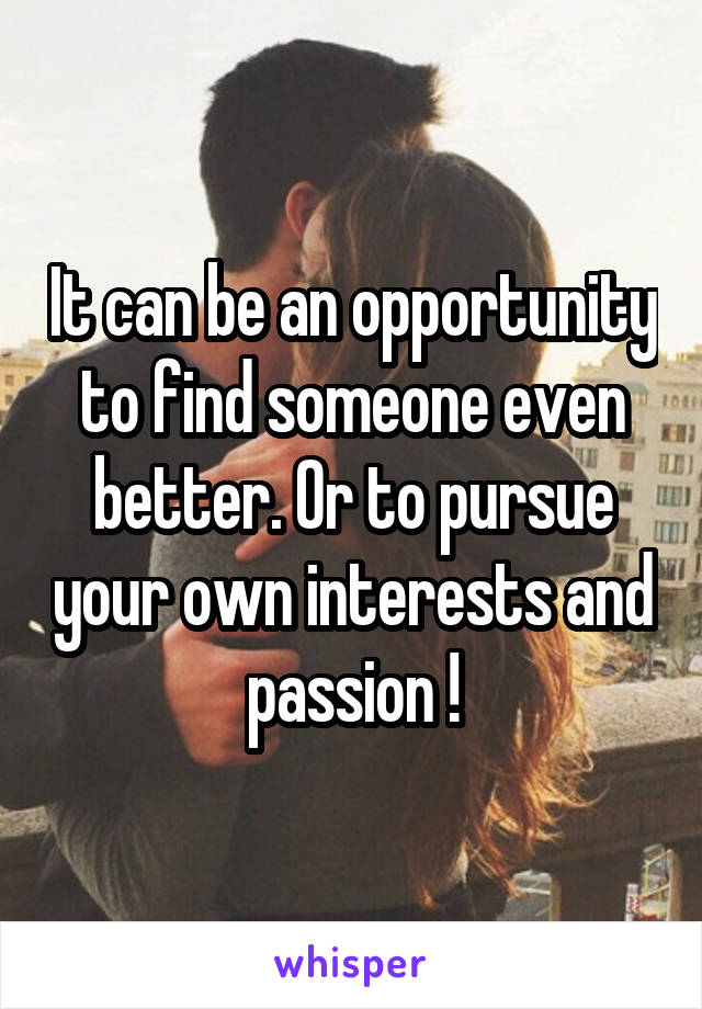 It can be an opportunity to find someone even better. Or to pursue your own interests and passion !