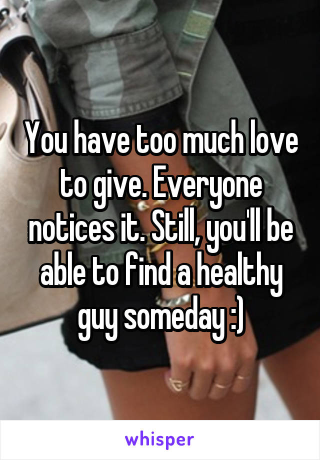 You have too much love to give. Everyone notices it. Still, you'll be able to find a healthy guy someday :)