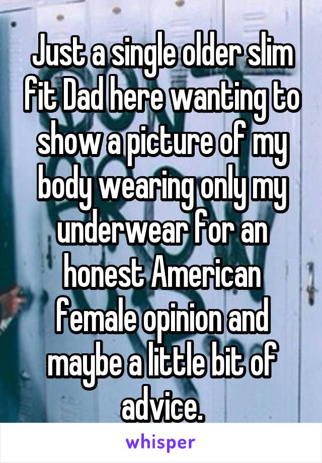 Just a single older slim fit Dad here wanting to show a picture of my body wearing only my underwear for an honest American female opinion and maybe a little bit of advice.