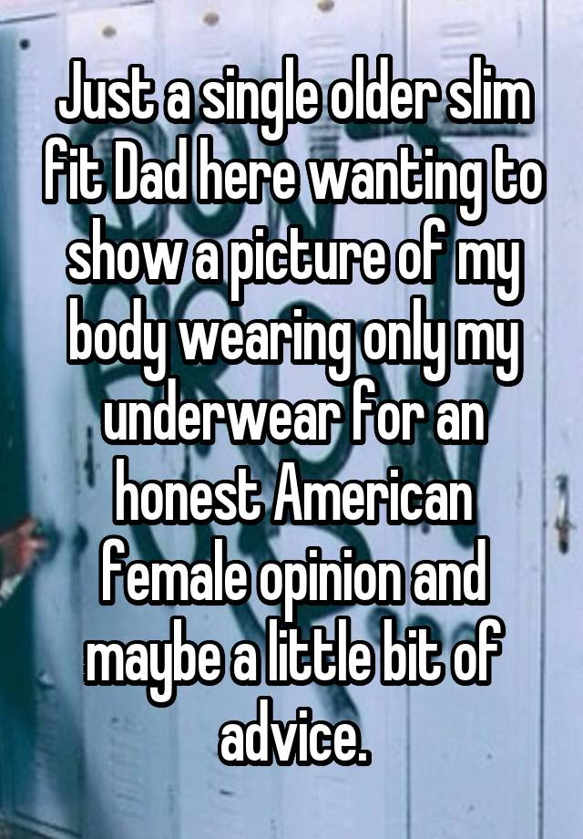 Just a single older slim fit Dad here wanting to show a picture of my body wearing only my underwear for an honest American female opinion and maybe a little bit of advice.