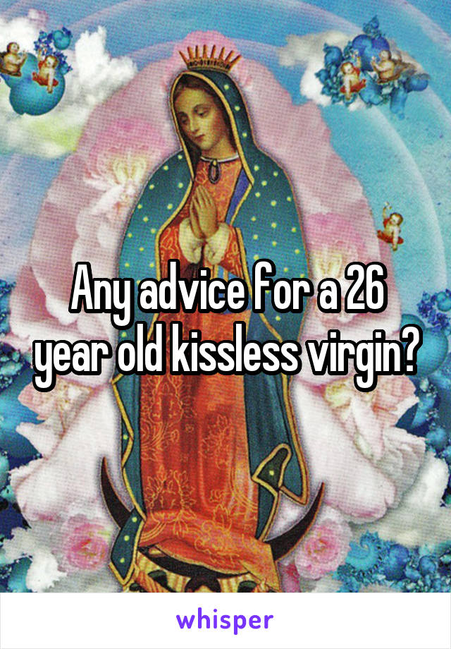 Any advice for a 26 year old kissless virgin?