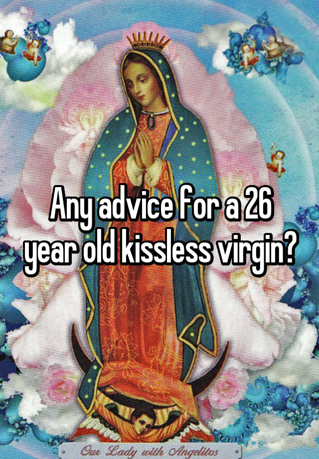 Any advice for a 26 year old kissless virgin?