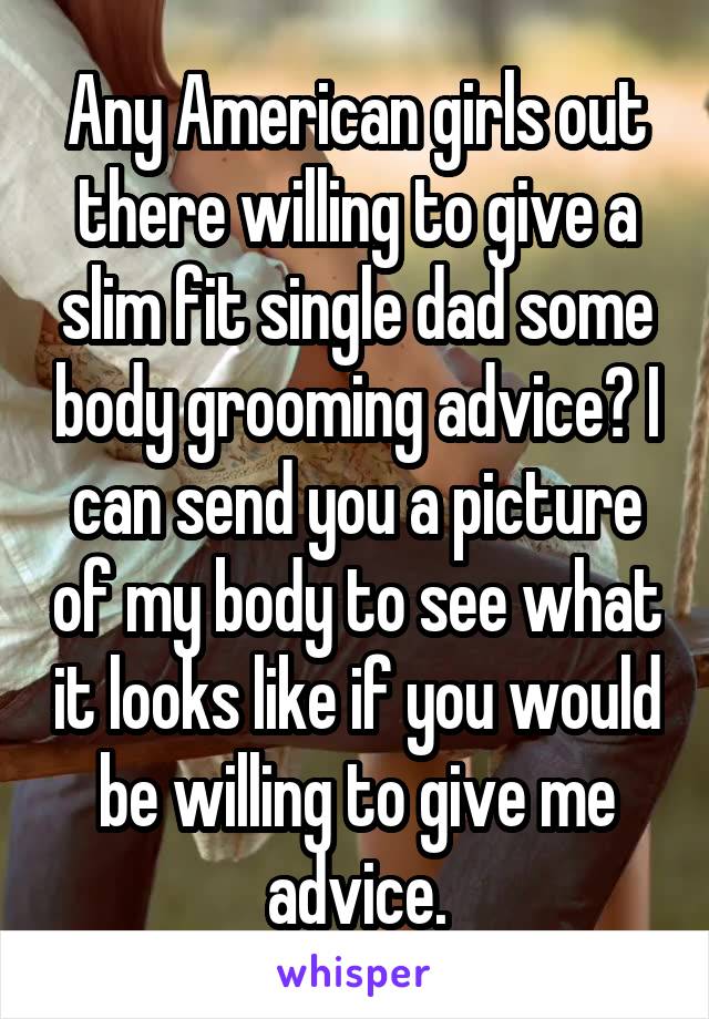 Any American girls out there willing to give a slim fit single dad some body grooming advice? I can send you a picture of my body to see what it looks like if you would be willing to give me advice.