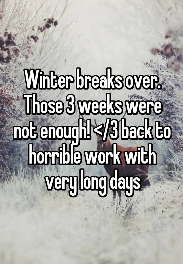 Winter breaks over. Those 3 weeks were not enough! </3 back to horrible work with very long days