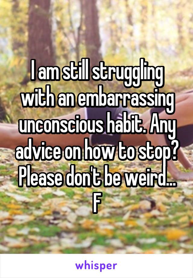 I am still struggling with an embarrassing unconscious habit. Any advice on how to stop? Please don't be weird...
F