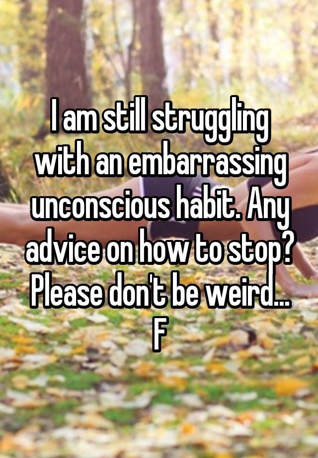 I am still struggling with an embarrassing unconscious habit. Any advice on how to stop? Please don't be weird...
F