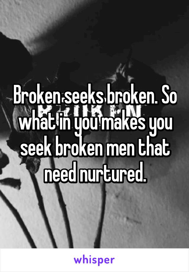 Broken seeks broken. So what in you makes you seek broken men that need nurtured.