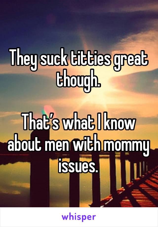 They suck titties great though.

That’s what I know about men with mommy issues.