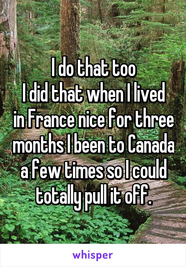 I do that too
I did that when I lived in France nice for three months I been to Canada a few times so I could totally pull it off.