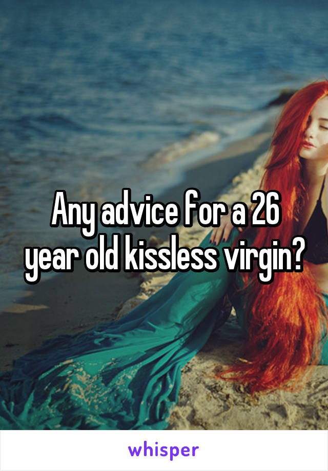 Any advice for a 26 year old kissless virgin?