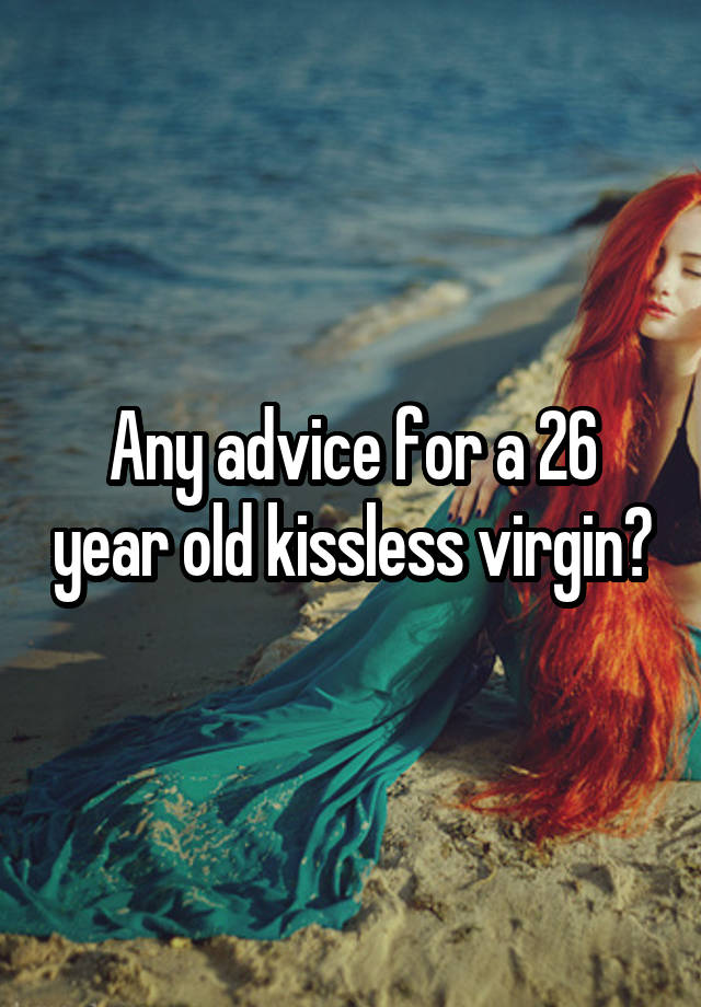 Any advice for a 26 year old kissless virgin?