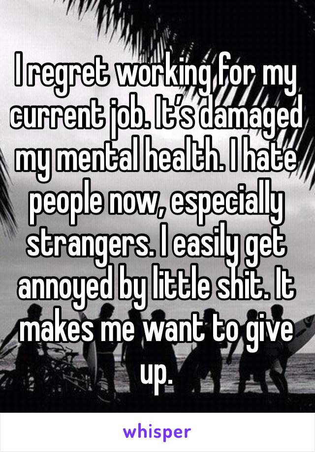 I regret working for my current job. It’s damaged my mental health. I hate people now, especially strangers. I easily get annoyed by little shit. It makes me want to give up.