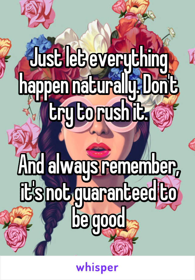 Just let everything happen naturally. Don't try to rush it.

And always remember, it's not guaranteed to be good