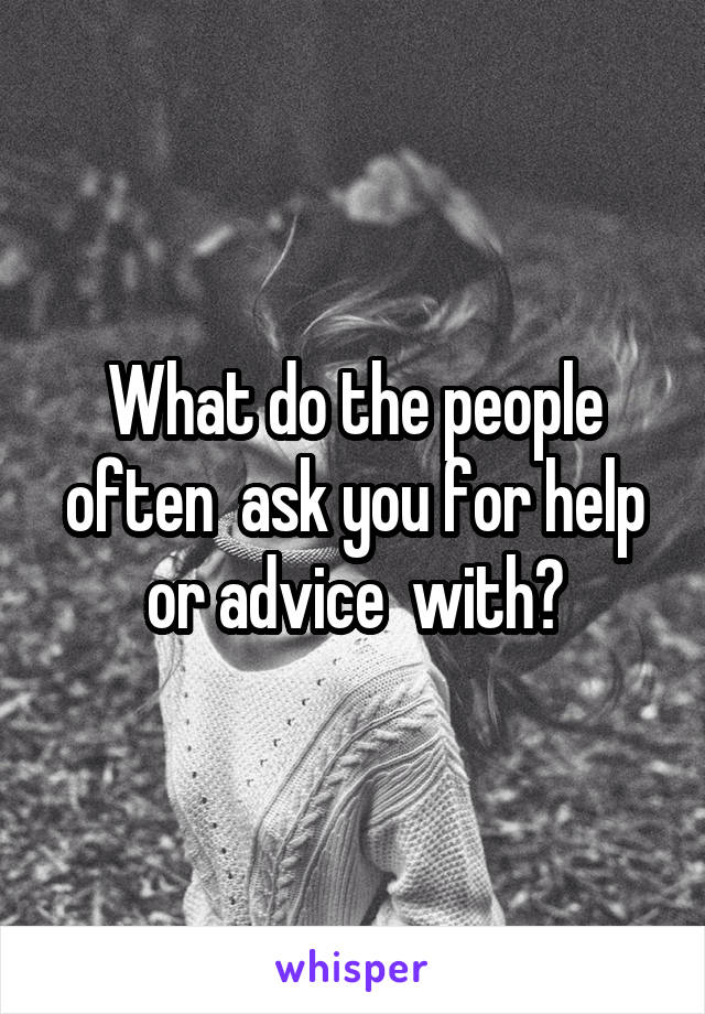 What do the people often  ask you for help or advice  with?