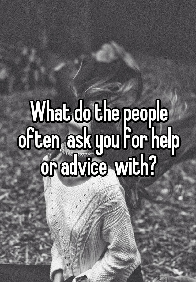 What do the people often  ask you for help or advice  with?