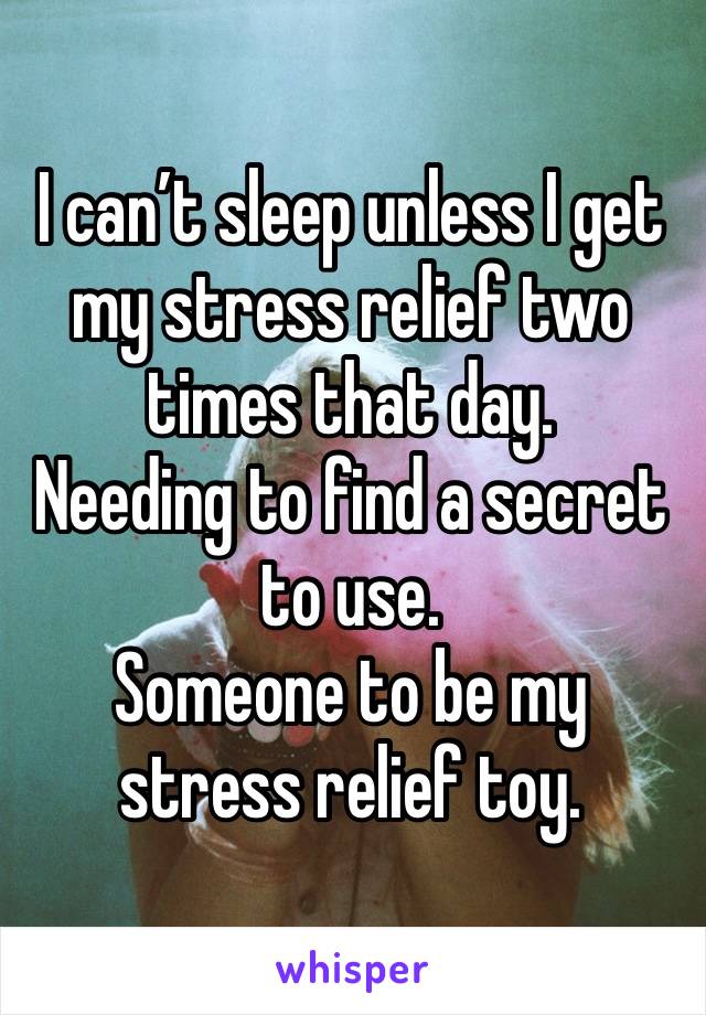 I can’t sleep unless I get my stress relief two times that day.
Needing to find a secret to use.
Someone to be my stress relief toy.