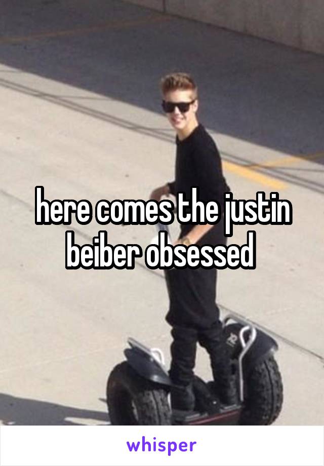 here comes the justin beiber obsessed 