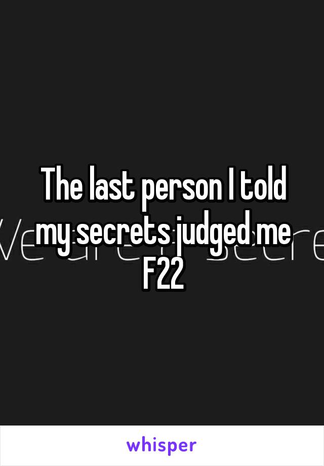 The last person I told my secrets judged me
F22