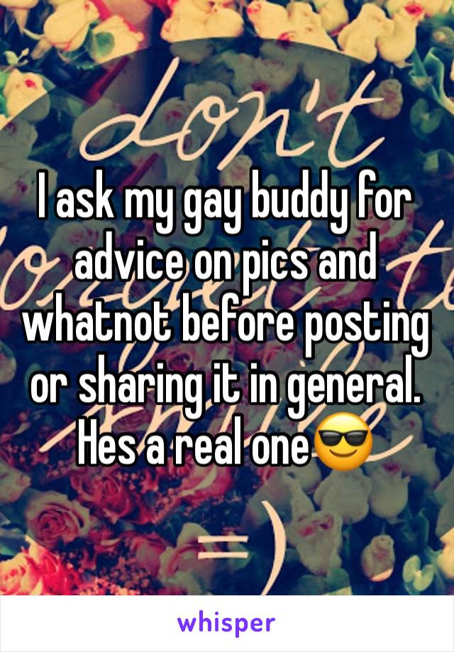 I ask my gay buddy for advice on pics and whatnot before posting or sharing it in general. Hes a real one😎